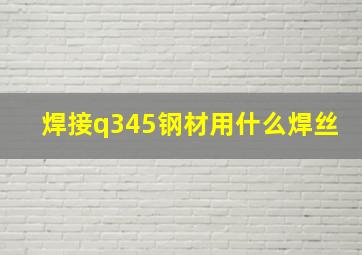 焊接q345钢材用什么焊丝