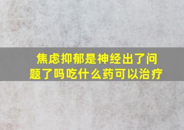 焦虑抑郁是神经出了问题了吗吃什么药可以治疗