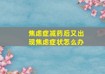 焦虑症减药后又出现焦虑症状怎么办