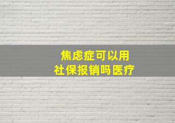 焦虑症可以用社保报销吗医疗