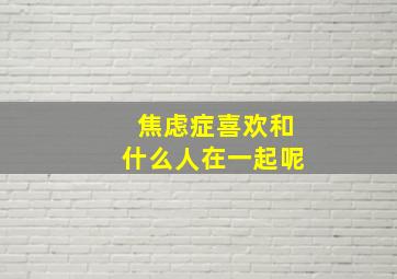 焦虑症喜欢和什么人在一起呢