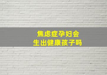 焦虑症孕妇会生出健康孩子吗