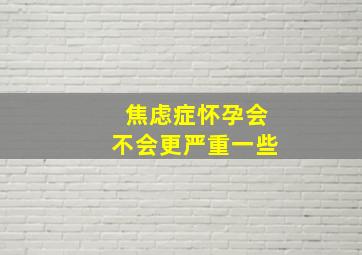 焦虑症怀孕会不会更严重一些