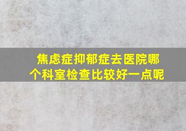 焦虑症抑郁症去医院哪个科室检查比较好一点呢