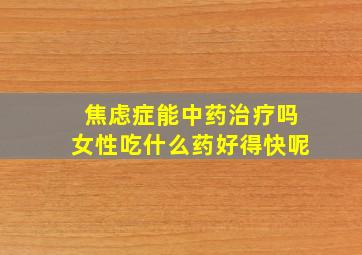 焦虑症能中药治疗吗女性吃什么药好得快呢