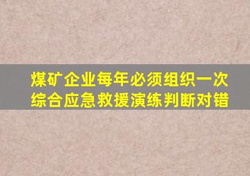 煤矿企业每年必须组织一次综合应急救援演练判断对错