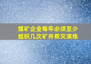 煤矿企业每年必须至少组织几次矿井救灾演练