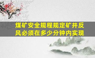 煤矿安全规程规定矿井反风必须在多少分钟内实现