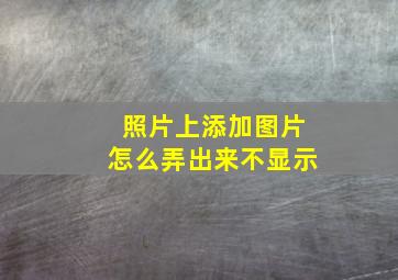 照片上添加图片怎么弄出来不显示