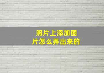 照片上添加图片怎么弄出来的