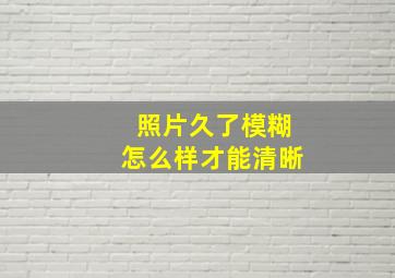 照片久了模糊怎么样才能清晰