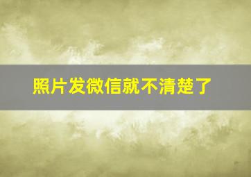 照片发微信就不清楚了