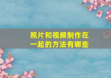 照片和视频制作在一起的方法有哪些