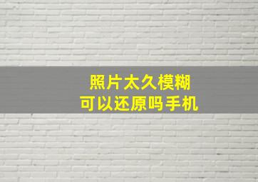 照片太久模糊可以还原吗手机