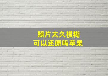 照片太久模糊可以还原吗苹果