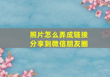 照片怎么弄成链接分享到微信朋友圈