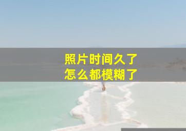 照片时间久了怎么都模糊了