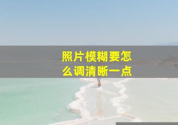 照片模糊要怎么调清晰一点