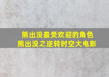 熊出没最受欢迎的角色熊出没之逆转时空大电影