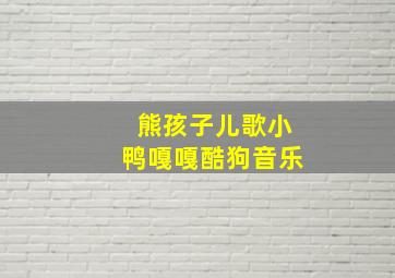 熊孩子儿歌小鸭嘎嘎酷狗音乐