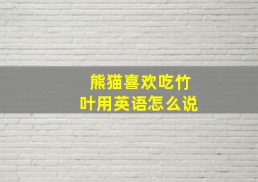 熊猫喜欢吃竹叶用英语怎么说