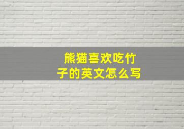 熊猫喜欢吃竹子的英文怎么写