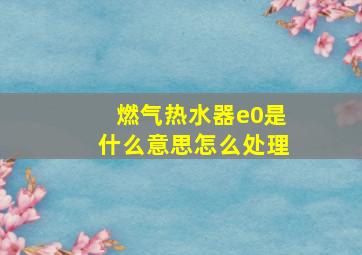 燃气热水器e0是什么意思怎么处理