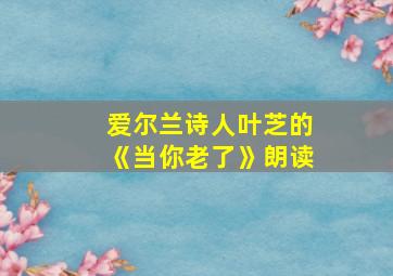 爱尔兰诗人叶芝的《当你老了》朗读