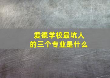 爱德学校最坑人的三个专业是什么