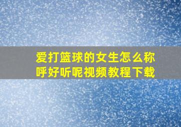 爱打篮球的女生怎么称呼好听呢视频教程下载