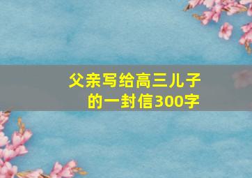 父亲写给高三儿子的一封信300字