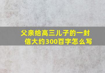 父亲给高三儿子的一封信大约300百字怎么写