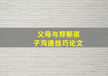 父母与抑郁孩子沟通技巧论文