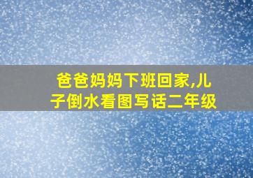 爸爸妈妈下班回家,儿子倒水看图写话二年级