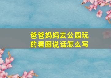 爸爸妈妈去公园玩的看图说话怎么写