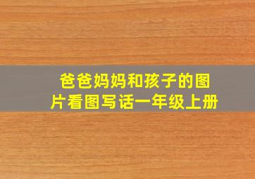 爸爸妈妈和孩子的图片看图写话一年级上册