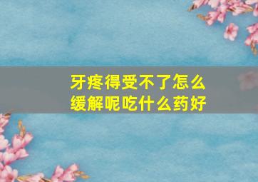 牙疼得受不了怎么缓解呢吃什么药好