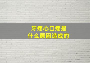 牙疼心口疼是什么原因造成的