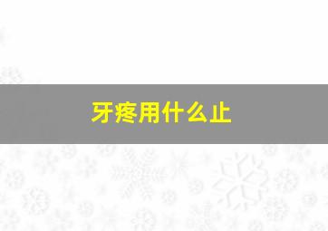 牙疼用什么止