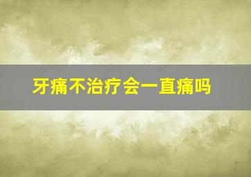 牙痛不治疗会一直痛吗