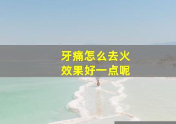 牙痛怎么去火效果好一点呢