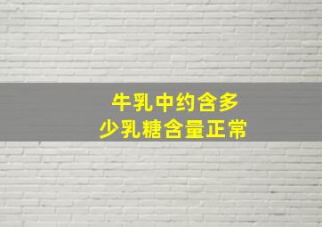 牛乳中约含多少乳糖含量正常