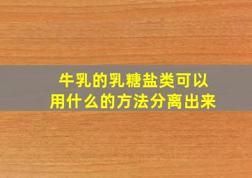 牛乳的乳糖盐类可以用什么的方法分离出来