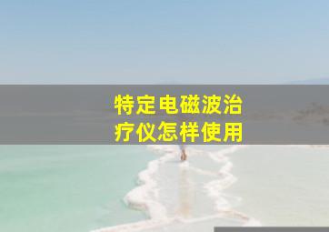 特定电磁波治疗仪怎样使用