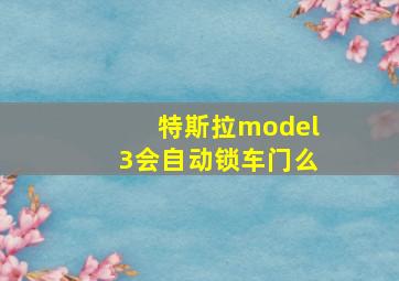 特斯拉model3会自动锁车门么