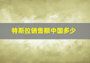 特斯拉销售额中国多少