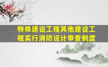 特殊建设工程其他建设工程实行消防设计审查制度