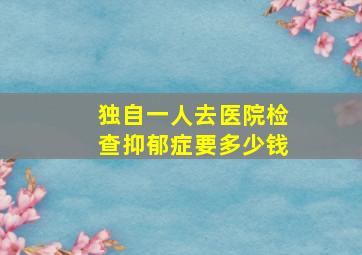 独自一人去医院检查抑郁症要多少钱