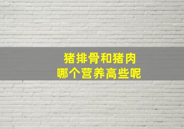 猪排骨和猪肉哪个营养高些呢