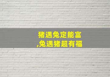 猪遇兔定能富,兔遇猪超有福